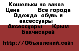 Кошельки на заказ › Цена ­ 800 - Все города Одежда, обувь и аксессуары » Аксессуары   . Крым,Бахчисарай